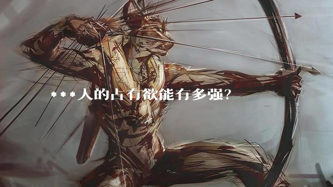 ***人的占有欲能有多强？