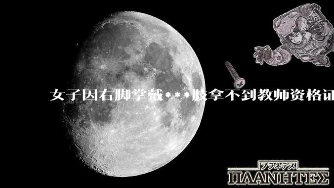 女子因右脚掌戴***肢拿不到教师资格证，当地教体局回应「教师义务不只是上台讲四十分钟课」，这个规定合理吗？