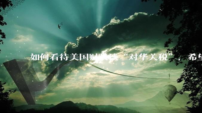 如何看待美国财长谈“对华关税”，希望与中方达成一项重大贸易协议，没人希望关税保持下去。这一观点可信吗？
