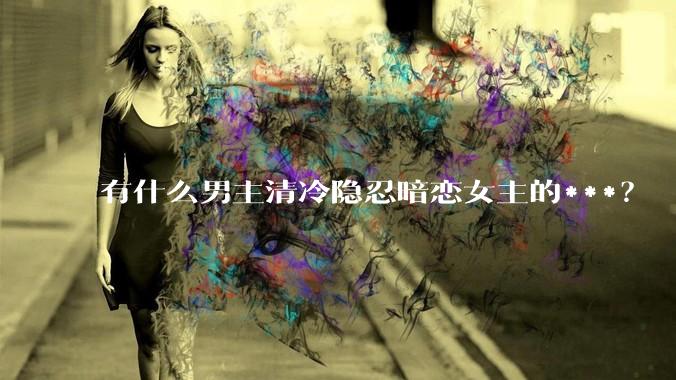 有什么男主清冷隐忍暗恋女主的***？