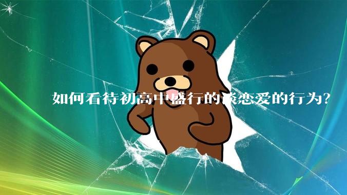 如何看待初高中盛行的谈恋爱的行为？